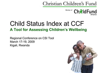 Child Status Index at CCF A Tool for Assessing Children’s Wellbeing Regional Conference on CSI Tool March 17-19, 2009 Kigali, Rwanda 
