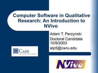 Computer Software in Qualitative
 Research: An Introduction to
           NVivo
               Adam T. Perzynski
               Doctoral Candidate
               10/9/2003
               atp5@cwru.edu
 