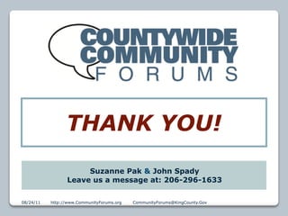 THANK YOU!
                      Suzanne Pak & John Spady
                 Leave us a message at: 206-296-1633

08/24/11   http://www.CommunityForums.org   CommunityForums@KingCounty.Gov   1
 