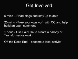 Get Involved 5 mins – Read blogs and stay up to date 20 mins - Free your own work with CC and help build an open commons 1 hour – Use Fair Use to create a parody or Transformative work Off the Deep End – become a local activist 