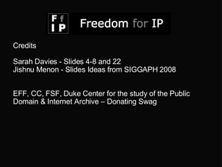 Credits Sarah Davies - Slides 4-8 and 22 Jishnu Menon - Slides Ideas from SIGGAPH 2008 EFF, CC, FSF, Duke Center for the study of the Public Domain & Internet Archive – Donating Swag 