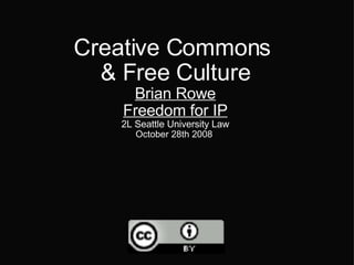 Creative Commons  & Free Culture Brian Rowe Freedom for IP 2L Seattle University Law October 28th 2008   