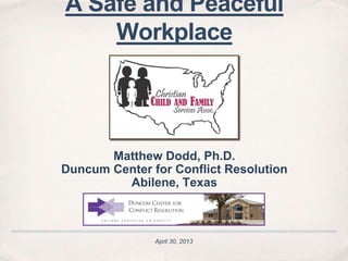 A Safe and Peaceful 
Workplace 
Matthew Dodd, Ph.D. 
Duncum Center for Conflict Resolution 
Abilene, Texas 
April 30, 2013 
 