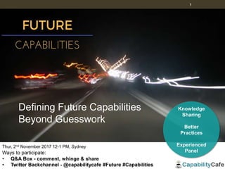 1
Thur, 2nd November 2017 12-1 PM, Sydney
Ways to participate:
• Q&A Box - comment, whinge & share
• Twitter Backchannel - @capabilitycafe #Future #Capabilities
Knowledge
Sharing
Better
Practices
Experienced
Panel
Defining Future Capabilities
Beyond Guesswork
 