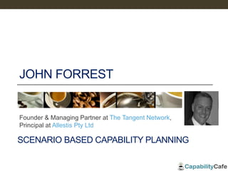 JOHN FORREST
Founder & Managing Partner at The Tangent Network,
Principal at Allestis Pty Ltd
SCENARIO BASED CAPABILITY PLANNING
 