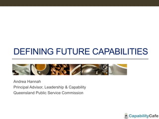 DEFINING FUTURE CAPABILITIES
Andrea Hannah
Principal Advisor, Leadership & Capability
Queensland Public Service Commission
 