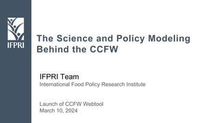 The Science and Policy Modeling
Behind the CCFW
IFPRI Team
International Food Policy Research Institute
Launch of CCFW Webtool
March 10, 2024
 