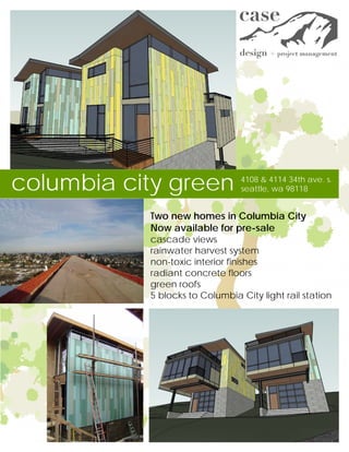 columbia city green             4108 & 4114 34th ave. s.
                                seattle, wa 98118


           Two new homes in Columbia City
           Now available for pre-sale
           cascade views
           rainwater harvest system
           non-toxic interior finishes
           radiant concrete floors
           green roofs
           5 blocks to Columbia City light rail station
 