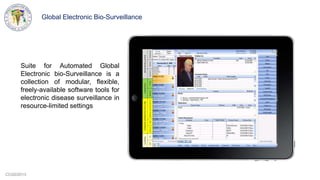 CCG©2013
Suite for Automated Global
Electronic bio-Surveillance is a
collection of modular, flexible,
freely-available software tools for
electronic disease surveillance in
resource-limited settings
Global Electronic Bio-Surveillance
 