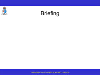 CANADIAN COAST GUARD AUXILIARY - PACIFIC
Briefing
 
