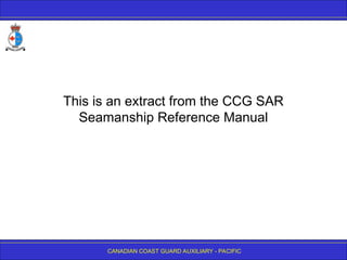 CANADIAN COAST GUARD AUXILIARY - PACIFIC
This is an extract from the CCG SAR
Seamanship Reference Manual
 
