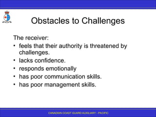 CANADIAN COAST GUARD AUXILIARY - PACIFIC
Obstacles to Challenges
The receiver:
• feels that their authority is threatened by
challenges.
• lacks confidence.
• responds emotionally
• has poor communication skills.
• has poor management skills.
 