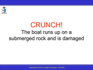 CANADIAN COAST GUARD AUXILIARY - PACIFIC
CRUNCH!
The boat runs up on a
submerged rock and is damaged
 