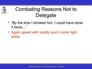 CANADIAN COAST GUARD AUXILIARY - PACIFIC
Combating Reasons Not to
Delegate
• “By the time I showed him, I could have done
it twice....”
• Again speed with quality won’t come right
away.
 