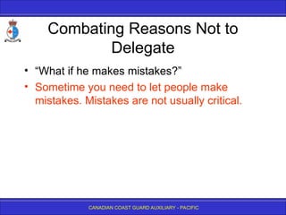 CANADIAN COAST GUARD AUXILIARY - PACIFIC
Combating Reasons Not to
Delegate
• “What if he makes mistakes?”
• Sometime you need to let people make
mistakes. Mistakes are not usually critical.
 