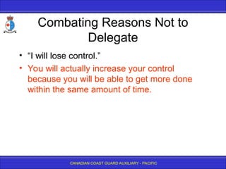 CANADIAN COAST GUARD AUXILIARY - PACIFIC
Combating Reasons Not to
Delegate
• “I will lose control.”
• You will actually increase your control
because you will be able to get more done
within the same amount of time.
 