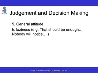 CANADIAN COAST GUARD AUXILIARY - PACIFIC
Judgement and Decision Making
5. General attitude
h. laziness (e.g. That should be enough…
Nobody will notice… )
 