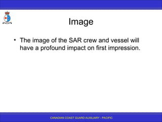 CANADIAN COAST GUARD AUXILIARY - PACIFIC
Image
• The image of the SAR crew and vessel will
have a profound impact on first impression.
 