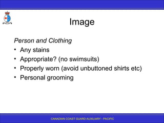 CANADIAN COAST GUARD AUXILIARY - PACIFIC
Image
Person and Clothing
• Any stains
• Appropriate? (no swimsuits)
• Properly worn (avoid unbuttoned shirts etc)
• Personal grooming
 