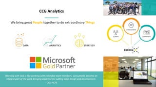 CCG Analytics
We bring great People together to do extraordinary Things
DATA ANALYTICS STRATEGY
Working with CCG is like working with extended team members. Consultants become an
integral part of the work bringing expertise for cutting edge design and development.
- CIO, HCPS
 