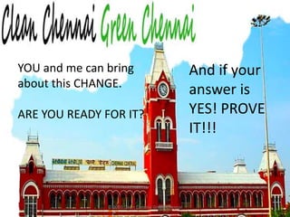 © 2010 Clean Chennai Green ChennaiYOU and me can bring about this CHANGE. ARE YOU READY FOR IT?And if your answer is YES! PROVE IT!!!