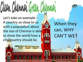 © 2010 Clean Chennai Green ChennaiWhen they can, WHY CAN’T WE?Let’s take an example – A country so close to us with a population about the size of Chennai is able to show the world how a city/country should be. 
