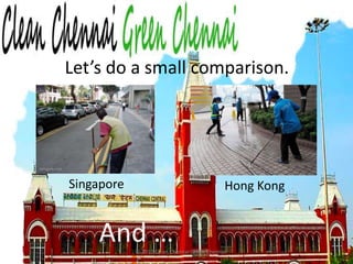 Let’s do a small comparison. SingaporeHong KongAnd … © 2010 Clean Chennai Green Chennai