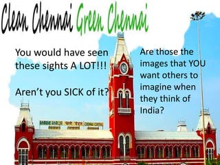 © 2010 Clean Chennai Green ChennaiYou would have seen these sights A LOT!!!Aren’t you SICK of it?Are those the images that YOU want others to imagine when they think of India?