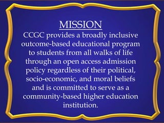 MISSION
CCGC provides a broadly inclusive
outcome-based educational program
to students from all walks of life
through an ...