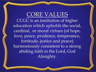 CORE VALUES
CCGC is an institution of higher
education which upholds the social,
cardinal, or moral virtues (of hope,
love...