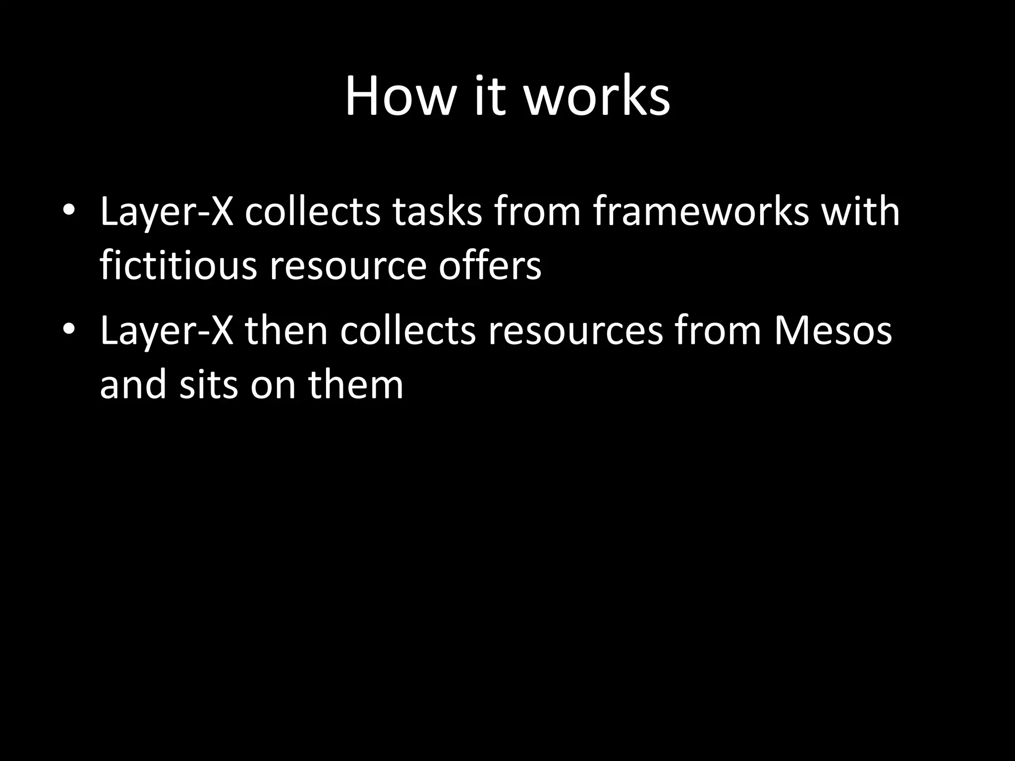 How it works
• Layer-X collects tasks from frameworks with
fictitious resource offers
• Layer-X then collects resources from Mesos
and sits on them
 