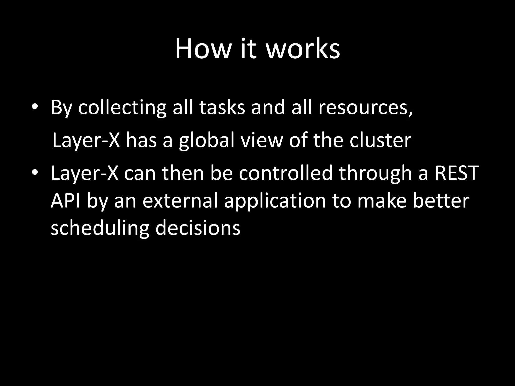 How it works
• By collecting all tasks and all resources,
Layer-X has a global view of the cluster
• Layer-X can then be controlled through a REST
API by an external application to make better
scheduling decisions
 
