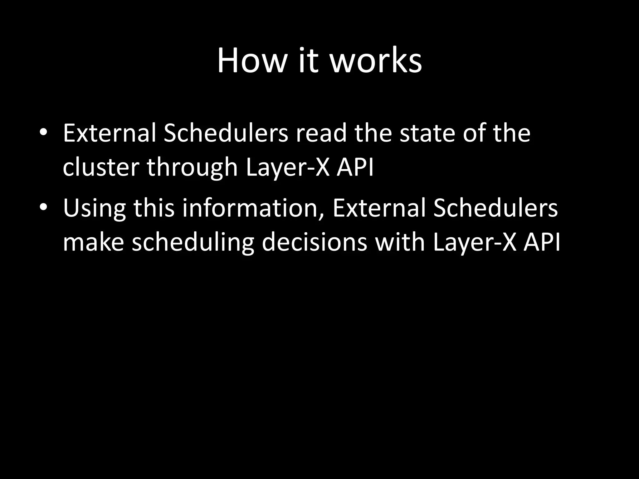 How it works
• External Schedulers read the state of the
cluster through Layer-X API
• Using this information, External Schedulers
make scheduling decisions with Layer-X API
 