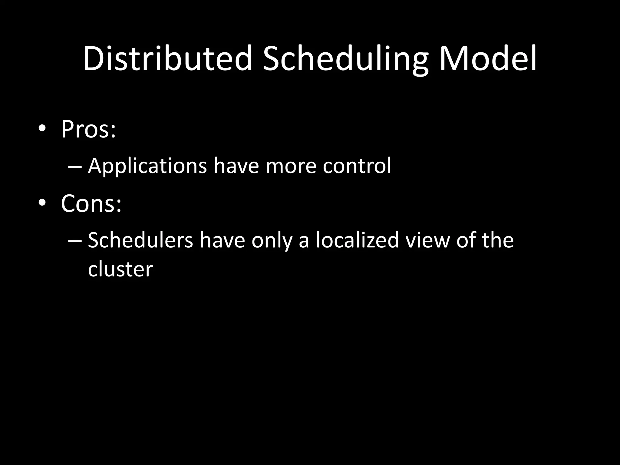 Distributed Scheduling Model
• Pros:
– Applications have more control
• Cons:
– Schedulers have only a localized view of the
cluster
 