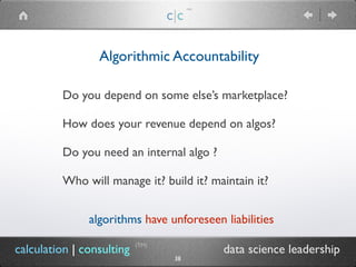 c|c
(TM)
(TM)
Algorithmic Accountability
calculation | consulting data science leadership
Do you depend on some else’s marketplace?
How does your revenue depend on algos?
Do you need an internal algo ?
Who will manage it? build it? maintain it?
algorithms have unforeseen liabilities
38
 