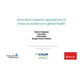 Innovative research approaches to !
improve evidence in global health
22nd Canadian Conference in Global Health,
Montreal 5 Nov 2015
Federica Fregonese
Pierre Minn
Emilie Robert
Georges-Charles Thiebaut
 