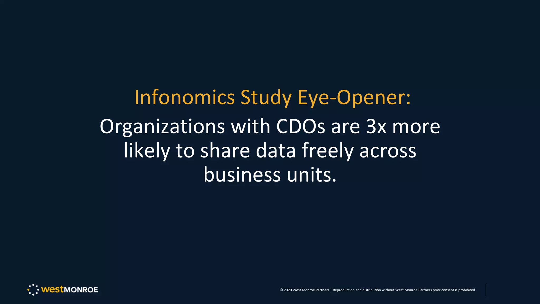 Infonomics Study Eye-Opener:
Organizations with CDOs are 3x more
likely to share data freely across
business units.
© 2020 West Monroe Partners | Reproduction and distribution without West Monroe Partners prior consent is prohibited.
 