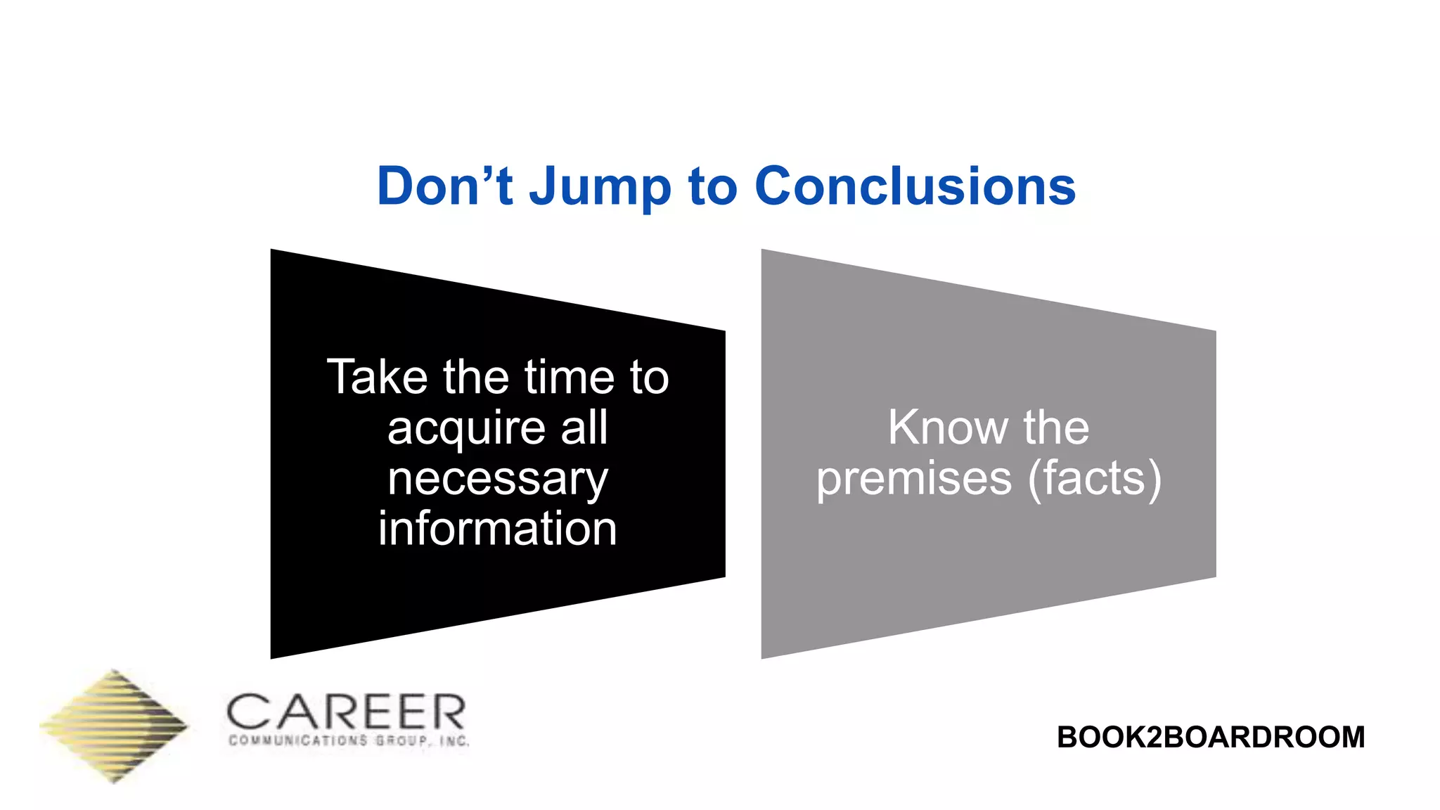 BOOK2BOARDROOM
Don’t Jump to Conclusions
Take the time to
acquire all
necessary
information
Know the
premises (facts)
 