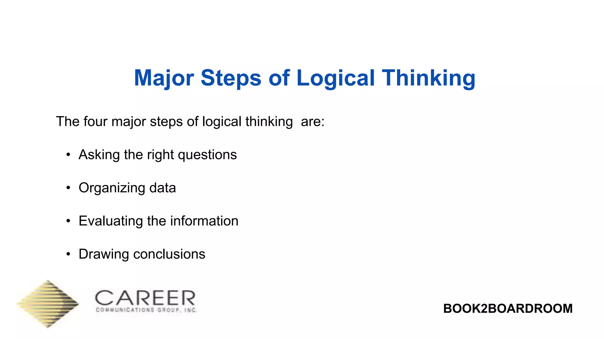 BOOK2BOARDROOM
Major Steps of Logical Thinking
The four major steps of logical thinking are:
• Asking the right questions
• Organizing data
• Evaluating the information
• Drawing conclusions
 