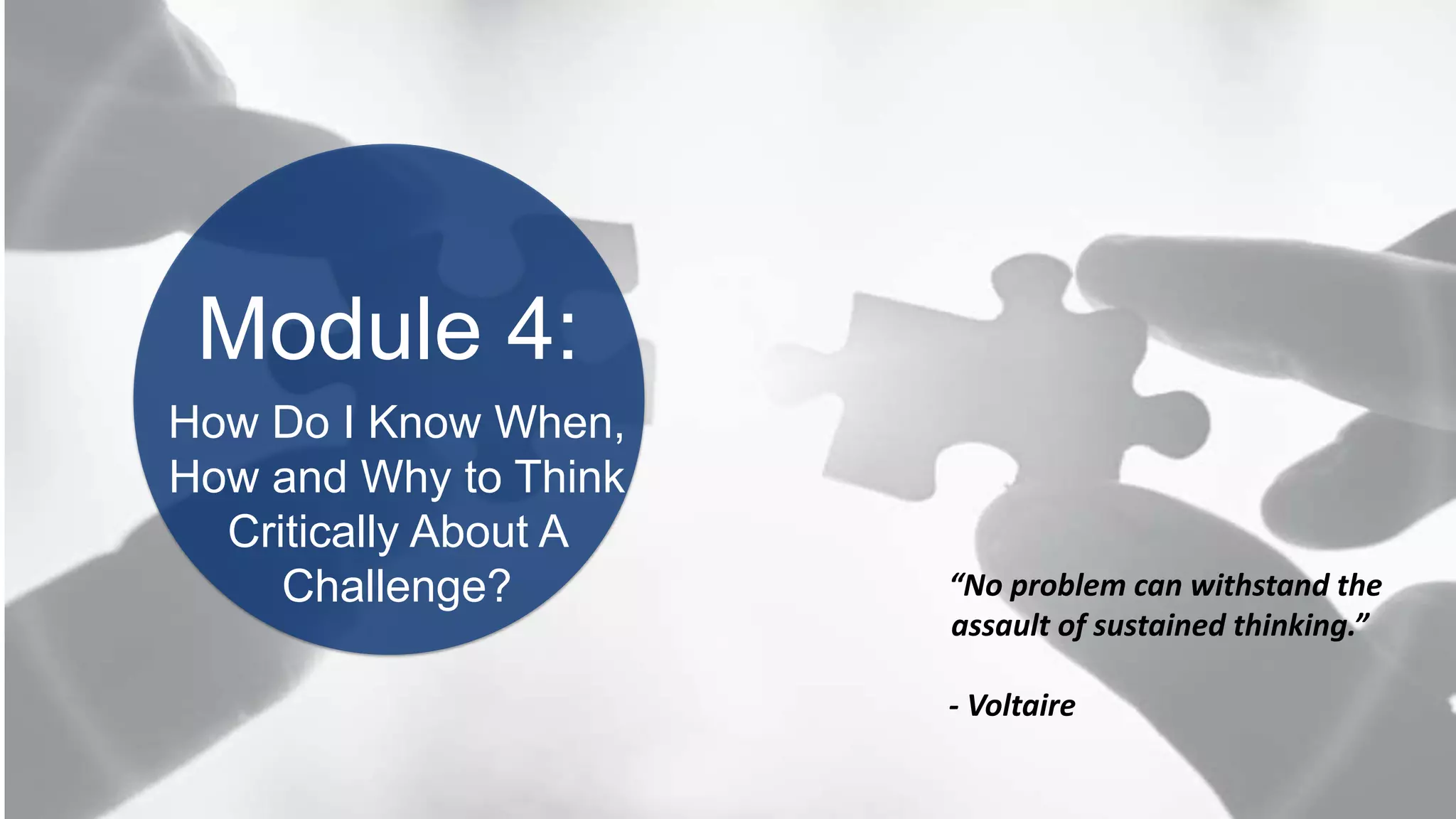 BOOK2BOARDROOM
Module 4:
“No problem can withstand the
assault of sustained thinking.”
- Voltaire
How Do I Know When,
How and Why to Think
Critically About A
Challenge?
 