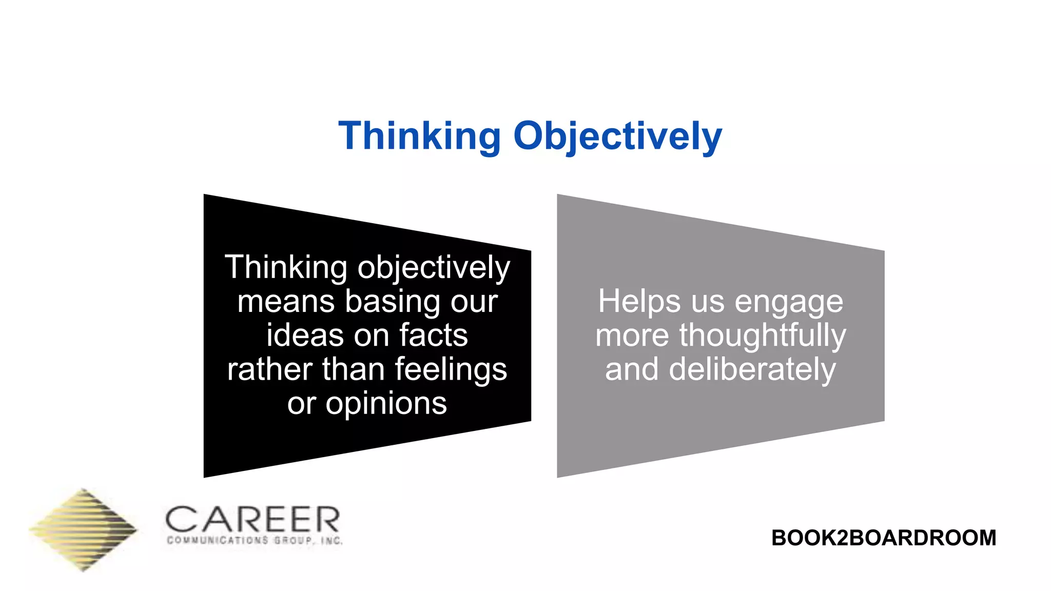BOOK2BOARDROOM
Thinking Objectively
Thinking objectively
means basing our
ideas on facts
rather than feelings
or opinions
Helps us engage
more thoughtfully
and deliberately
 