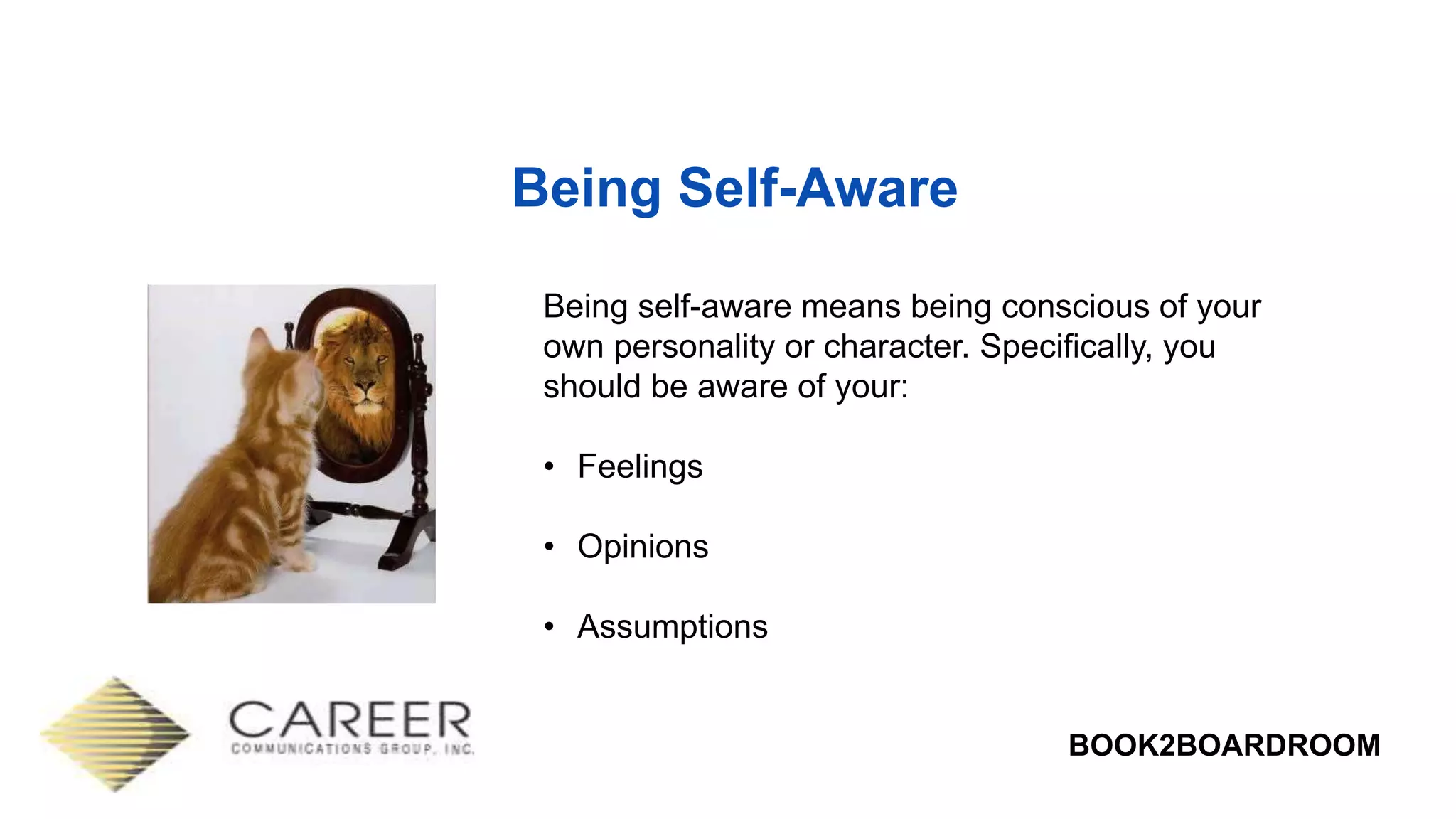 BOOK2BOARDROOM
Being Self-Aware
Being self-aware means being conscious of your
own personality or character. Specifically, you
should be aware of your:
• Feelings
• Opinions
• Assumptions
 