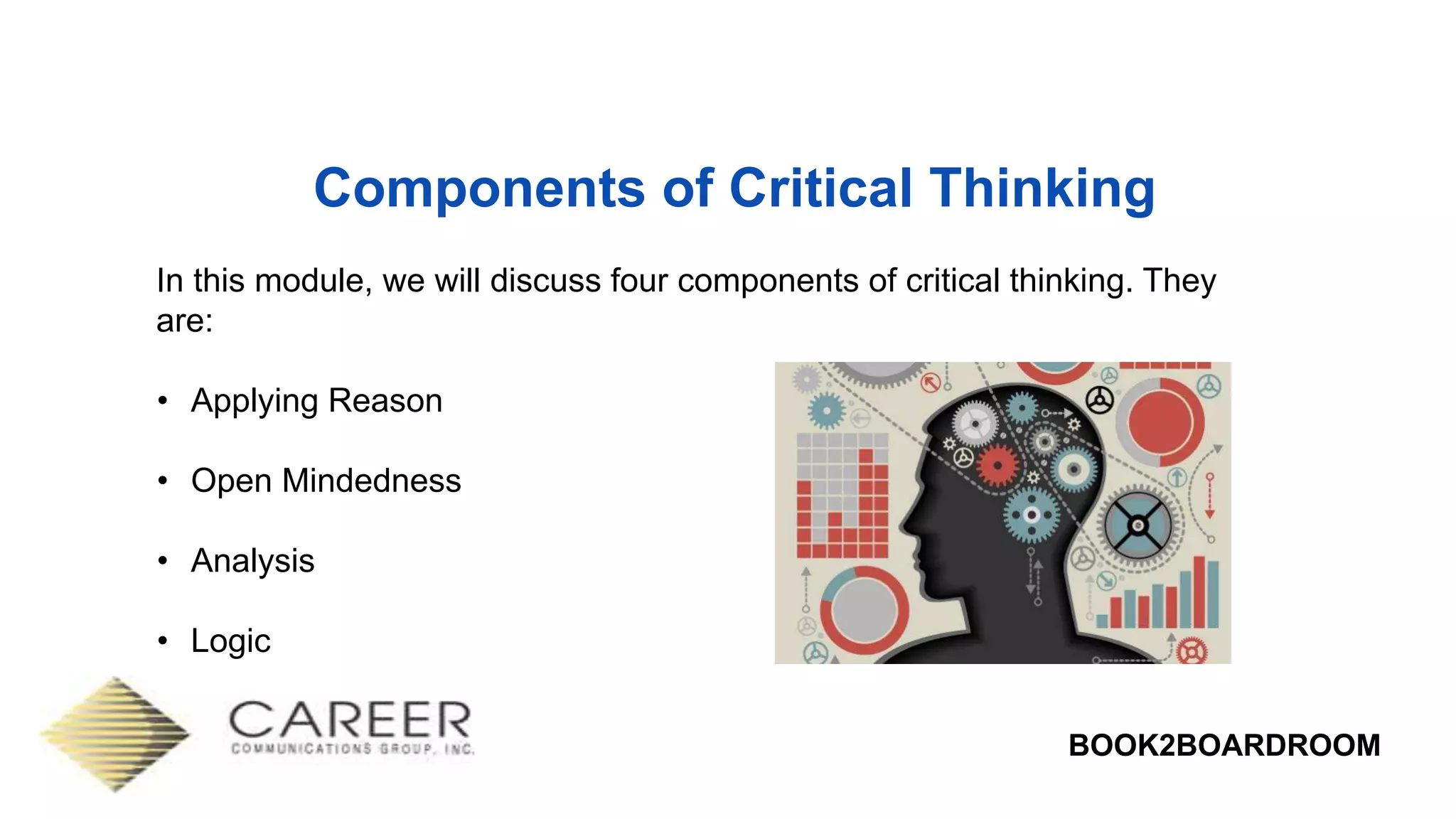 BOOK2BOARDROOM
Components of Critical Thinking
In this module, we will discuss four components of critical thinking. They
are:
• Applying Reason
• Open Mindedness
• Analysis
• Logic
 