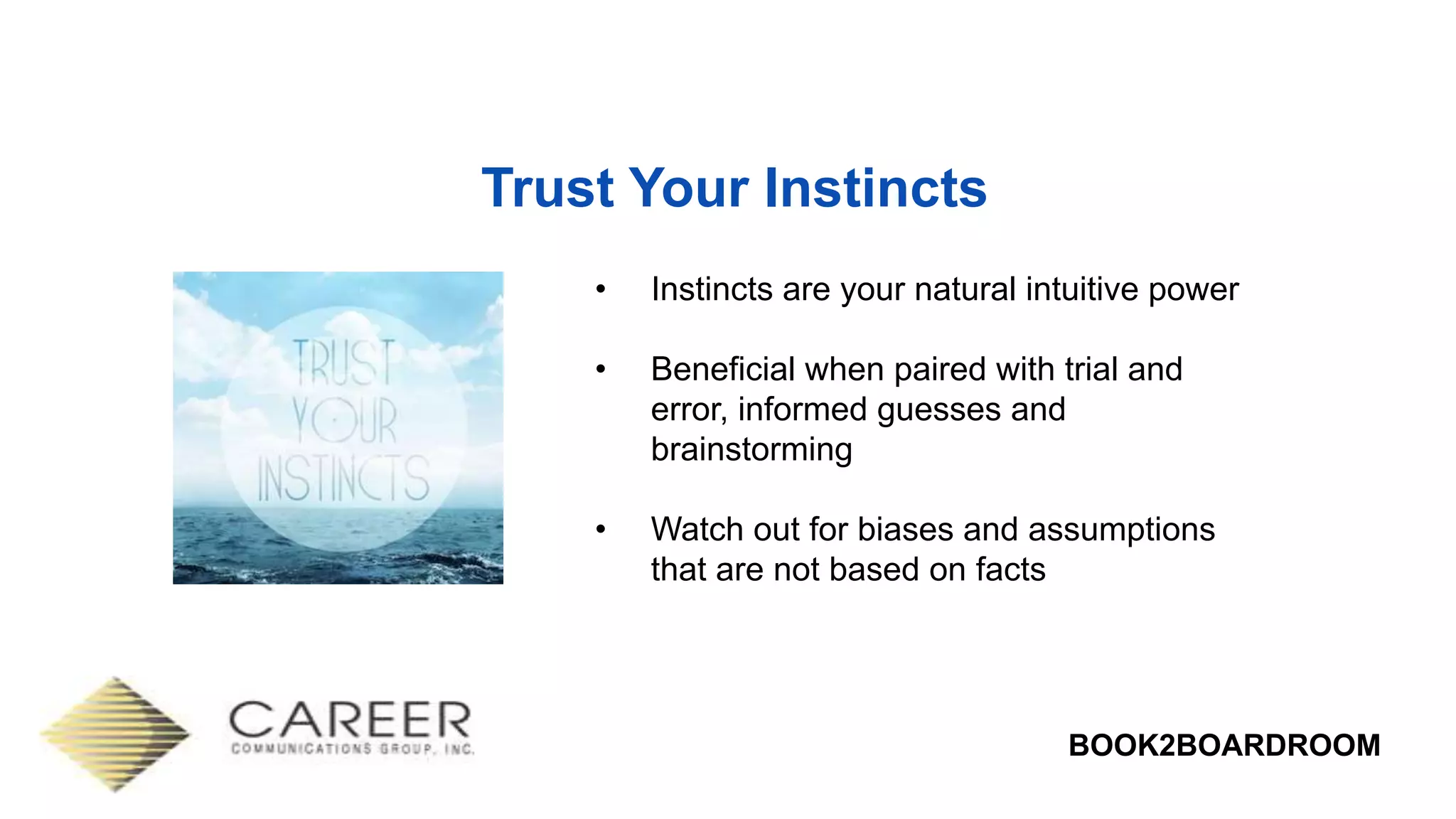 BOOK2BOARDROOM
Trust Your Instincts
• Instincts are your natural intuitive power
• Beneficial when paired with trial and
error, informed guesses and
brainstorming
• Watch out for biases and assumptions
that are not based on facts
 