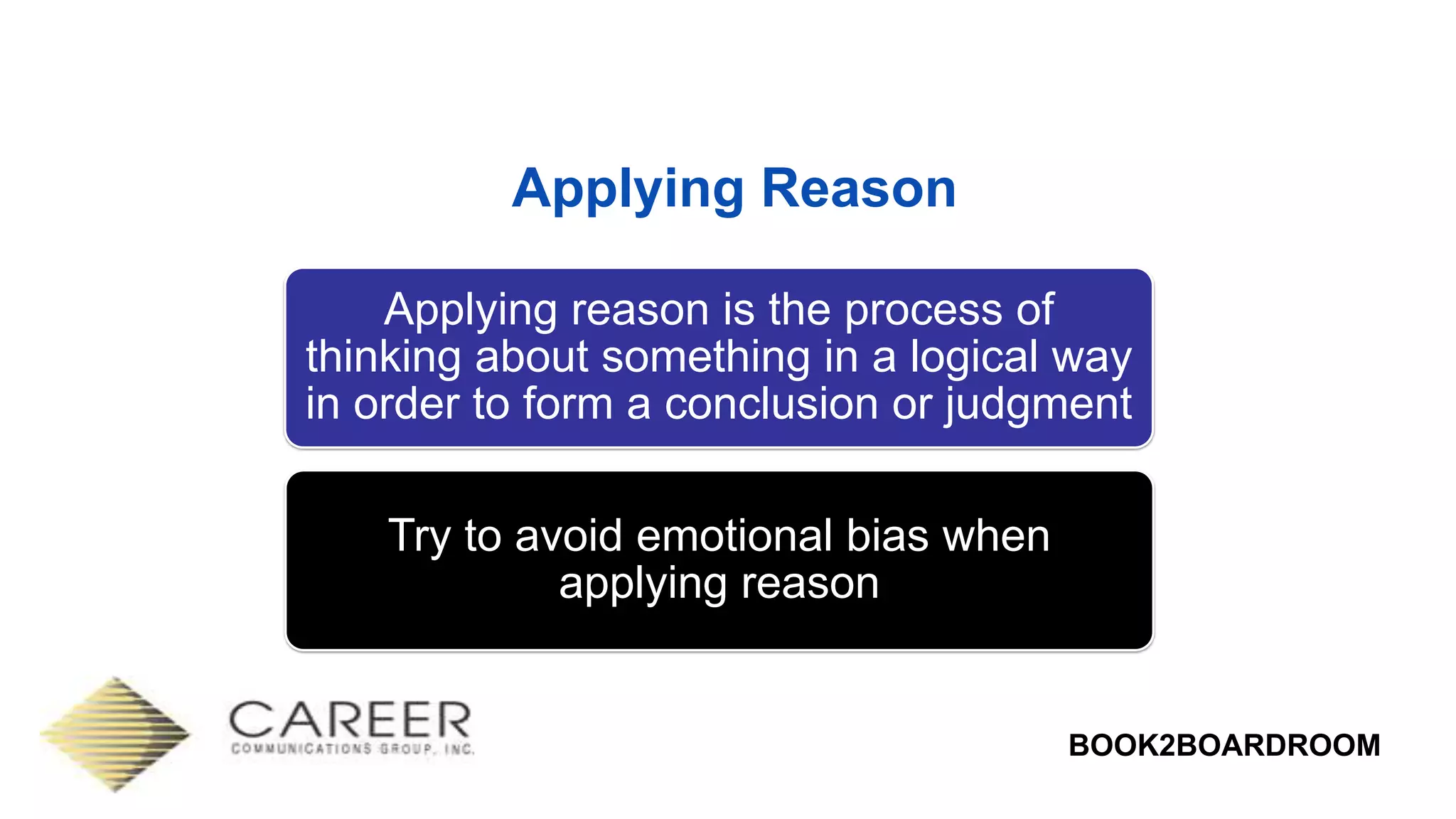 BOOK2BOARDROOM
Applying Reason
Applying reason is the process of
thinking about something in a logical way
in order to form a conclusion or judgment
Try to avoid emotional bias when
applying reason
 
