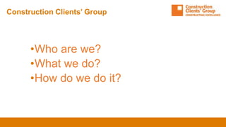 •Who are we?
•What we do?
•How do we do it?
Construction Clients’ Group
 