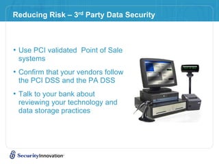Reducing Risk – 3rd Party Data Security
• Use PCI validated Point of Sale
systems
• Confirm that your vendors follow
the PCI DSS and the PA DSS
• Talk to your bank about
reviewing your technology and
data storage practices
 