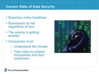 Current State of Data Security
• Breaches make headlines
• Businesses at risk
regardless of size
• The enemy is getting
smarter
• Companies must:
• Understand the threats
• Take steps to protect
themselves and their
customers.
 