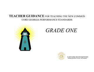 TEACHER GUIDANCE FOR TEACHING THE NEW COMMON
       CORE GEORGIA PERFORMANCE STANDARDS



                      GRADE ONE



                                     Dr. John D. Barge, State School Superintendent
                                     “Making Education Work for All Georgians”
 