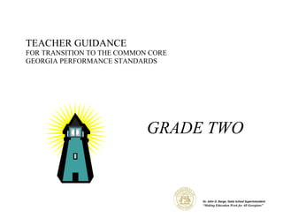 TEACHER GUIDANCE
FOR TRANSITION TO THE COMMON CORE
GEORGIA PERFORMANCE STANDARDS




                            GRADE TWO



                                    Dr. John D. Barge, State School Superintendent
                                    “Making Education Work for All Georgians”
 